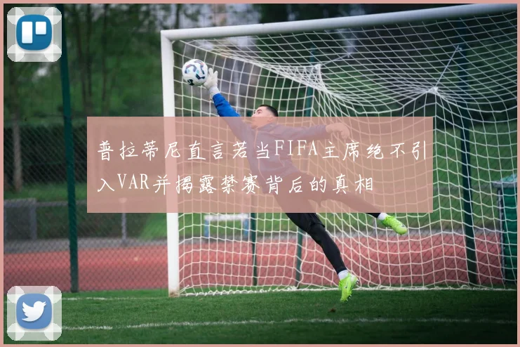 普拉蒂尼直言若当FIFA主席绝不引入VAR并揭露禁赛背后的真相
