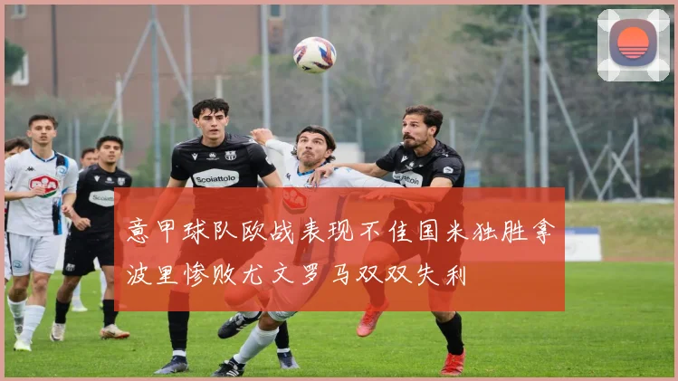 意甲球队欧战表现不佳国米独胜拿波里惨败尤文罗马双双失利