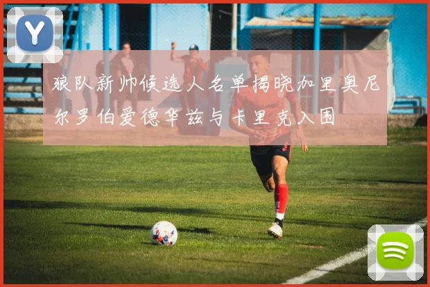 狼队新帅候选人名单揭晓加里奥尼尔罗伯爱德华兹与卡里克入围