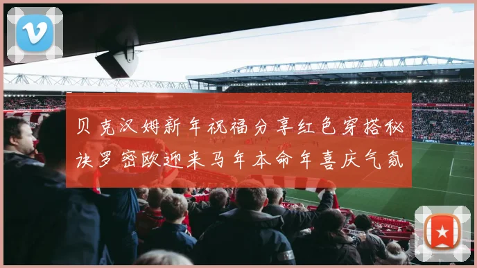 贝克汉姆新年祝福分享红色穿搭秘诀罗密欧迎来马年本命年喜庆气氛