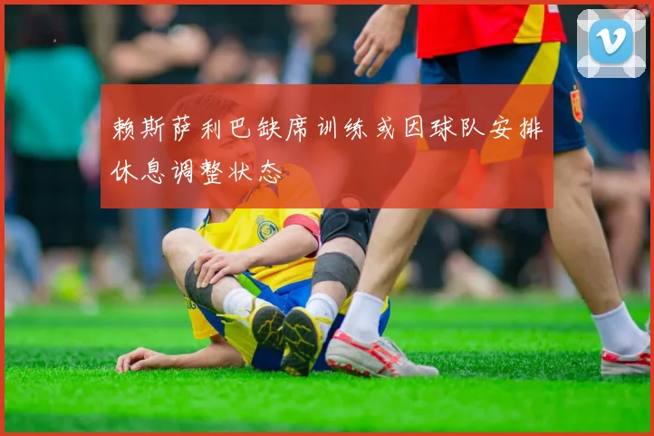 赖斯萨利巴缺席训练或因球队安排休息调整状态