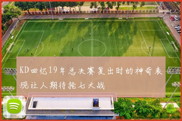 KD回忆19年总决赛复出时的神奇表现让人期待抢七大战